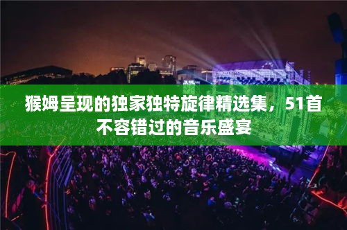 猴姆呈现的独家独特旋律精选集，51首不容错过的音乐盛宴
