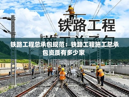 铁路工程总承包规范：铁路工程施工总承包资质有多少家 