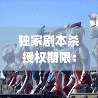 独家剧本杀授权期限：剧本杀授权哪里找 