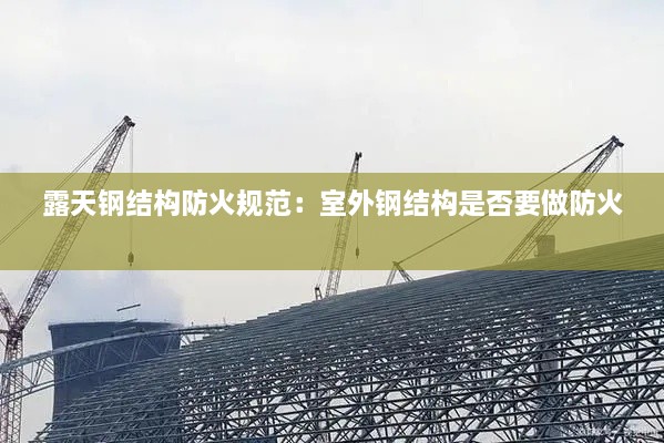 露天钢结构防火规范：室外钢结构是否要做防火 