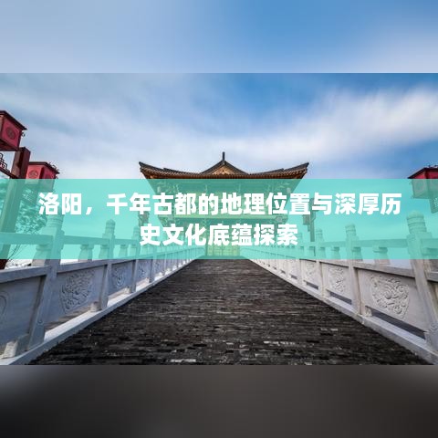 洛阳，千年古都的地理位置与深厚历史文化底蕴探索
