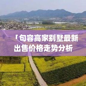 「句容高家别墅最新出售价格走势分析」