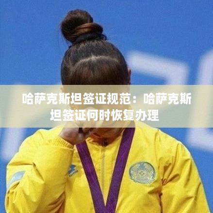哈萨克斯坦签证规范：哈萨克斯坦签证何时恢复办理 