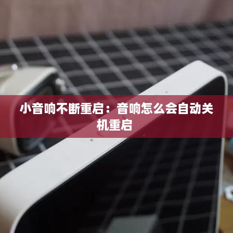 小音响不断重启：音响怎么会自动关机重启 