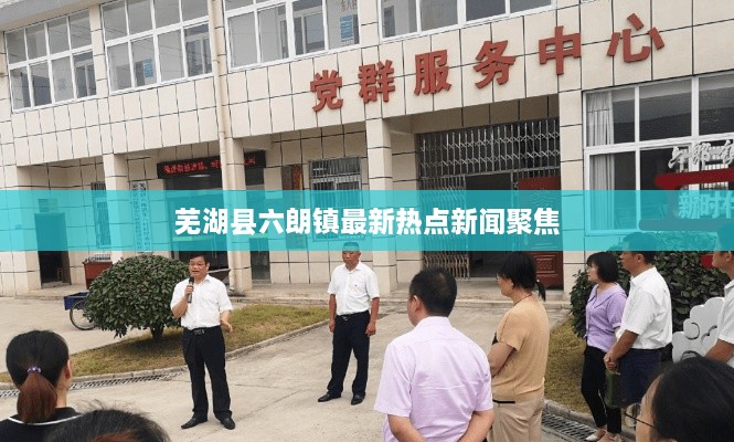 芜湖县六朗镇最新热点新闻聚焦