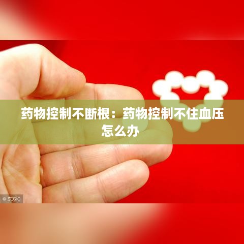 药物控制不断根：药物控制不住血压怎么办 