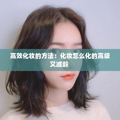 高效化妆的方法：化妆怎么化的高级又减龄 