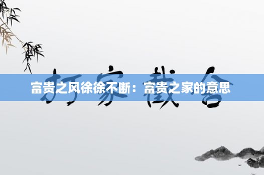 富贵之风徐徐不断：富贵之家的意思 