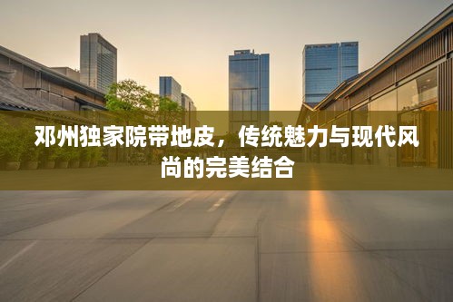 邓州独家院带地皮，传统魅力与现代风尚的完美结合