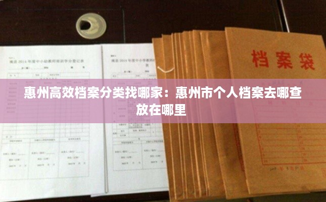 惠州高效档案分类找哪家：惠州市个人档案去哪查放在哪里 