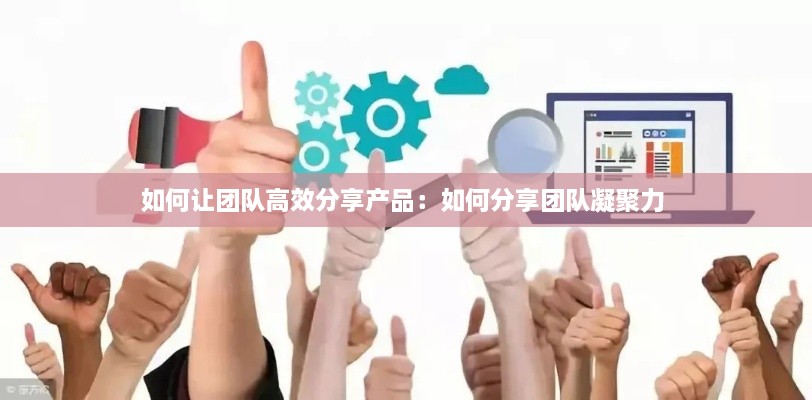 如何让团队高效分享产品：如何分享团队凝聚力 