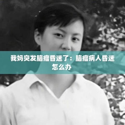 我妈突发脑瘤昏迷了：脑瘤病人昏迷怎么办 