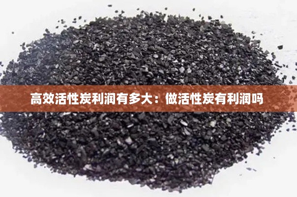 高效活性炭利润有多大：做活性炭有利润吗 