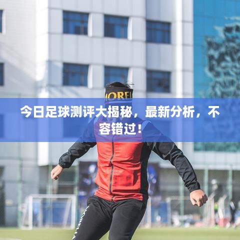 今日足球测评大揭秘，最新分析，不容错过！