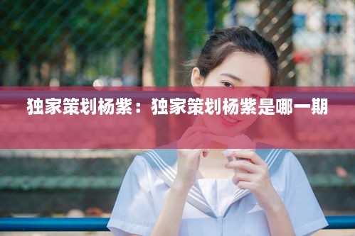 独家策划杨紫：独家策划杨紫是哪一期 