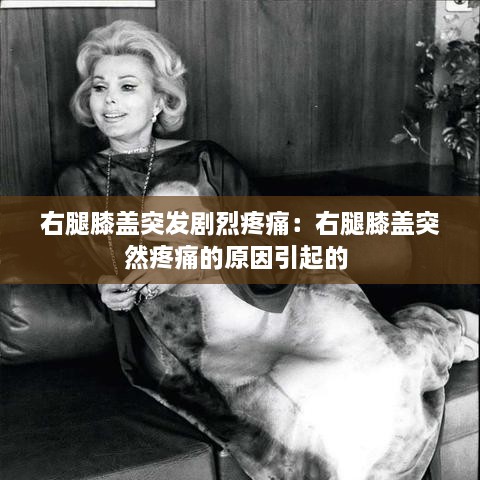 右腿膝盖突发剧烈疼痛：右腿膝盖突然疼痛的原因引起的 