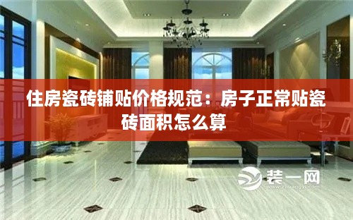 住房瓷砖铺贴价格规范：房子正常贴瓷砖面积怎么算 
