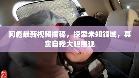 阿彪最新视频揭秘，探索未知领域，真实自我大胆展现