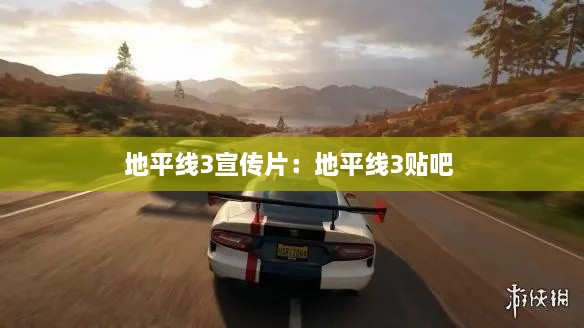 地平线3宣传片：地平线3贴吧 