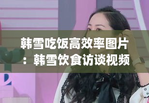 韩雪吃饭高效率图片：韩雪饮食访谈视频 