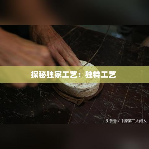探秘独家工艺：独特工艺 