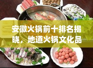 安徽火锅前十排名揭晓，地道火锅文化品鉴指南