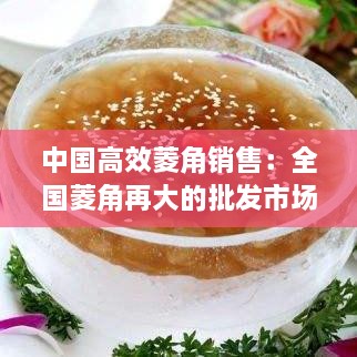 中国高效菱角销售：全国菱角再大的批发市场哪里 