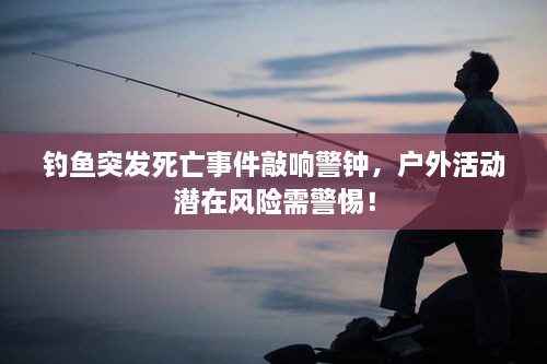 钓鱼突发死亡事件敲响警钟，户外活动潜在风险需警惕！