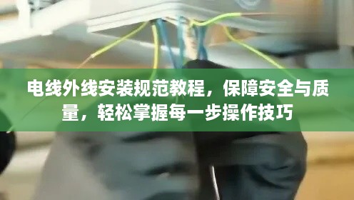 电线外线安装规范教程，保障安全与质量，轻松掌握每一步操作技巧
