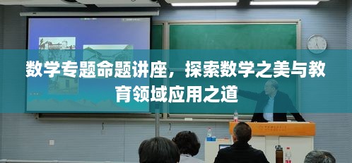 数学专题命题讲座，探索数学之美与教育领域应用之道