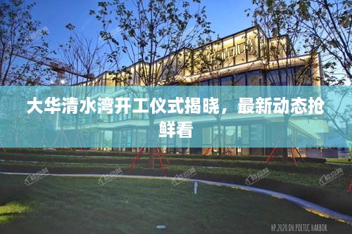 大华清水湾开工仪式揭晓，最新动态抢鲜看