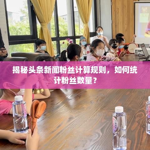 揭秘头条新闻粉丝计算规则，如何统计粉丝数量？