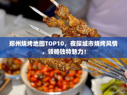 郑州烧烤地图TOP10，夜探城市烧烤风情，领略独特魅力！