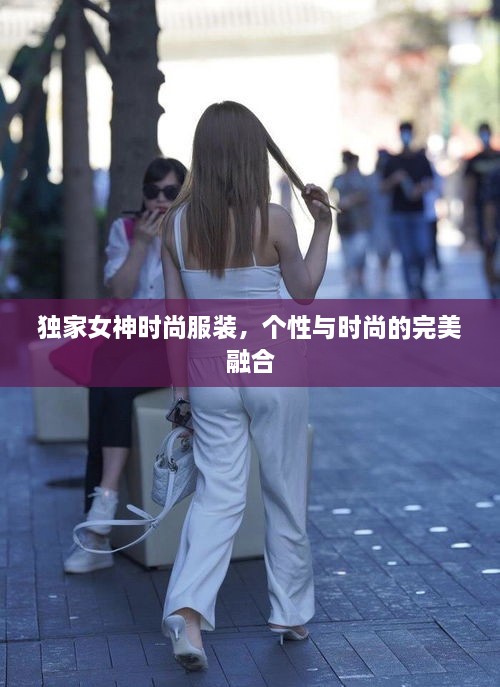 独家女神时尚服装，个性与时尚的完美融合