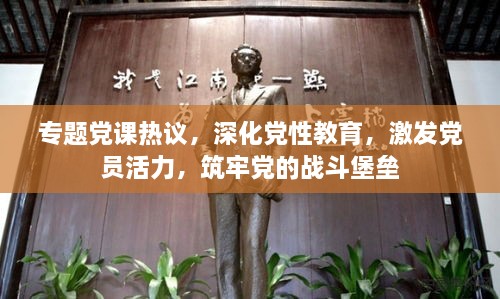 专题党课热议，深化党性教育，激发党员活力，筑牢党的战斗堡垒