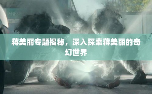 蒋美丽专题揭秘，深入探索蒋美丽的奇幻世界
