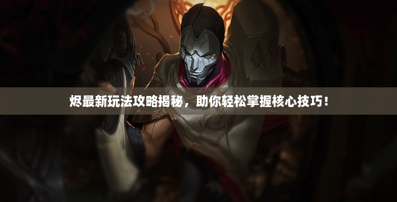 烬最新玩法攻略揭秘，助你轻松掌握核心技巧！