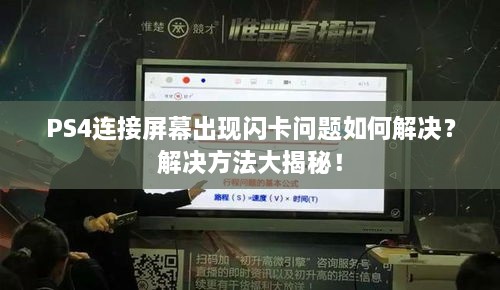 PS4连接屏幕出现闪卡问题如何解决？解决方法大揭秘！
