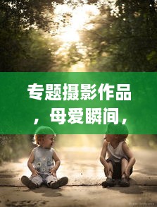 专题摄影作品，母爱瞬间，深情捕捉感动时刻