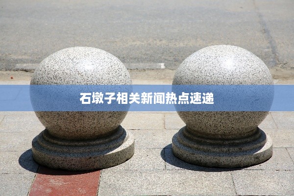 石墩子相关新闻热点速递