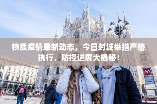 物质疫情最新动态，今日封城举措严格执行，防控进展大揭秘！