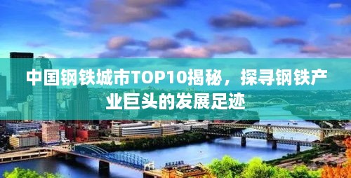 中国钢铁城市TOP10揭秘，探寻钢铁产业巨头的发展足迹