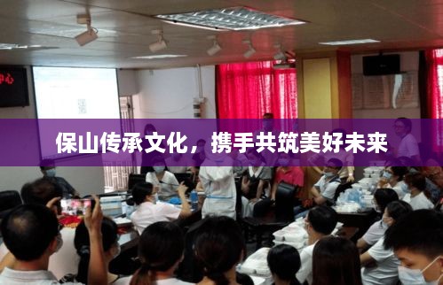 保山传承文化，携手共筑美好未来