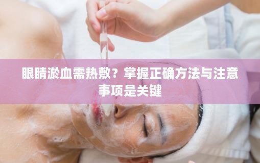 眼睛淤血需热敷？掌握正确方法与注意事项是关键
