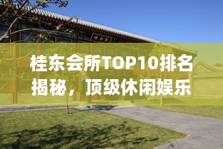 桂东会所TOP10排名揭秘，顶级休闲娱乐胜地探索