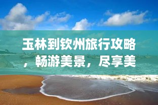 玉林到钦州旅行攻略，畅游美景，尽享美食之旅！