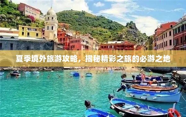 夏季境外旅游攻略，揭秘精彩之旅的必游之地