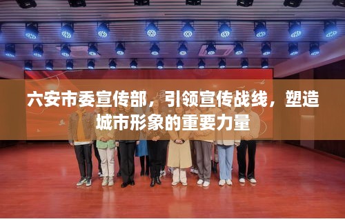 六安市委宣传部，引领宣传战线，塑造城市形象的重要力量
