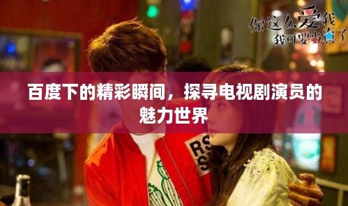 百度下的精彩瞬间，探寻电视剧演员的魅力世界