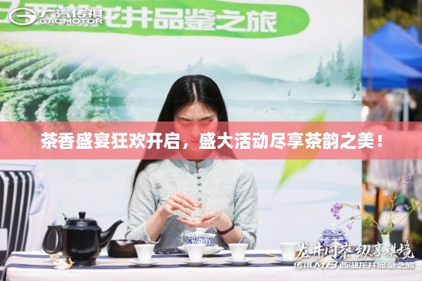 茶香盛宴狂欢开启，盛大活动尽享茶韵之美！